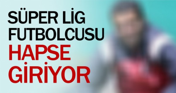 Sper Lig futbolcusu hapse giriyor